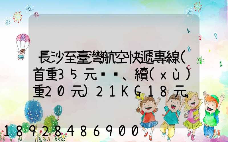 長沙至臺灣航空快遞專線(首重35元、續(xù)重20元)21KG18元,51KG17元...